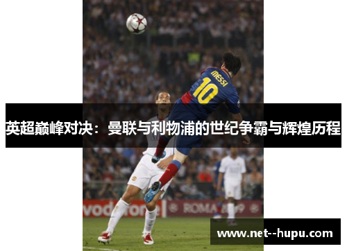 英超巅峰对决:曼联与利物浦的世纪争霸与辉煌历程 英超巅峰对决:曼联与利物浦的世纪争霸与辉煌历程