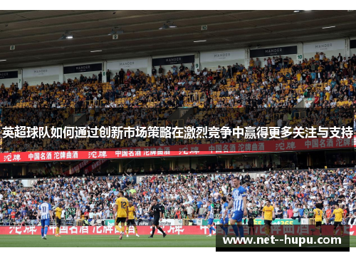 英超球队如何通过创新市场策略在激烈竞争中赢得更多关注与支持 英超球队如何通过创新市场策略在激烈竞争中赢得更多关注与支持