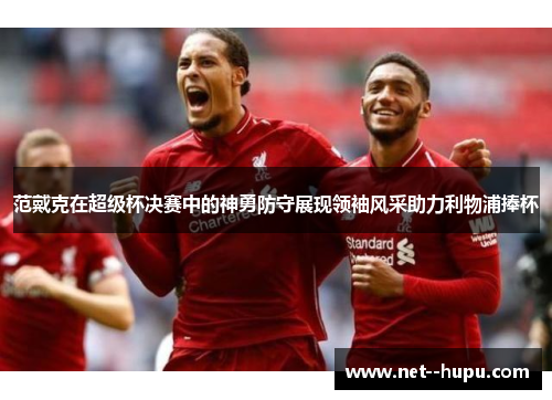 范戴克在超级杯决赛中的神勇防守展现领袖风采助力利物浦捧杯 范戴克在超级杯决赛中的神勇防守展现领袖风采助力利物浦捧杯