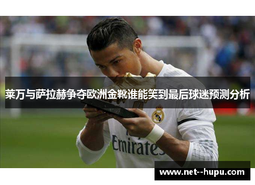 莱万与萨拉赫争夺欧洲金靴谁能笑到最后球迷预测分析 莱万与萨拉赫争夺欧洲金靴谁能笑到最后球迷预测分析