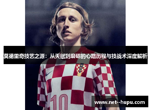莫德里奇技艺之源：从天赋到磨砺的心路历程与技战术深度解析