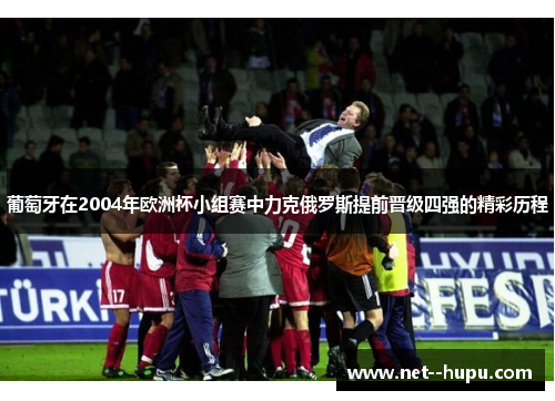 葡萄牙在2004年欧洲杯小组赛中力克俄罗斯提前晋级四强的精彩历程 葡萄牙在2004年欧洲杯小组赛中力克俄罗斯提前晋级四强的精彩历程
