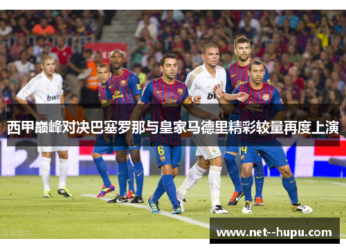 西甲巅峰对决巴塞罗那与皇家马德里精彩较量再度上演 西甲巅峰对决巴塞罗那与皇家马德里精彩较量再度上演