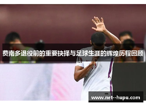 费南多退役前的重要抉择与足球生涯的辉煌历程回顾