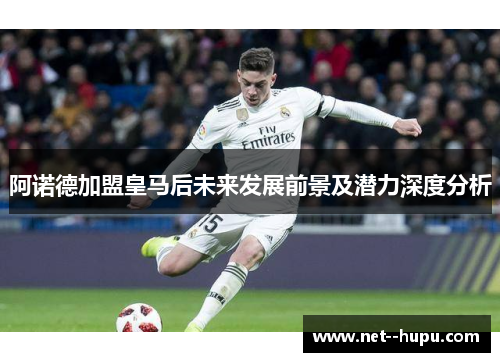 阿诺德加盟皇马后未来发展前景及潜力深度分析 阿诺德加盟皇马后未来发展前景及潜力深度分析