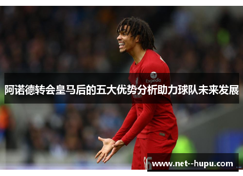 阿诺德转会皇马后的五大优势分析助力球队未来发展 阿诺德转会皇马后的五大优势分析助力球队未来发展