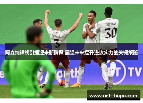 阿森纳锋线引援迎来新阶段 展望未来提升进攻实力的关键策略 阿森纳锋线引援迎来新阶段 展望未来提升进攻实力的关键策略