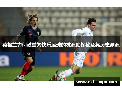 英格兰为何被誉为快乐足球的发源地探秘及其历史渊源 英格兰为何被誉为快乐足球的发源地探秘及其历史渊源