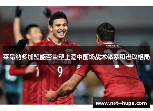莱昂纳多加盟能否重塑上港中前场战术体系和进攻格局 莱昂纳多加盟能否重塑上港中前场战术体系和进攻格局