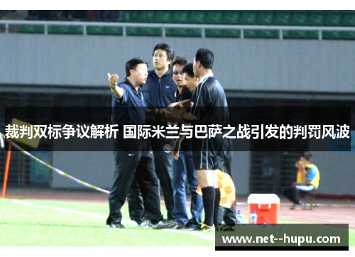 裁判双标争议解析 国际米兰与巴萨之战引发的判罚风波 裁判双标争议解析 国际米兰与巴萨之战引发的判罚风波