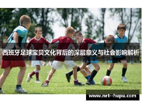 西班牙足球宝贝文化背后的深层意义与社会影响解析
