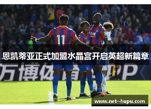 恩凯蒂亚正式加盟水晶宫开启英超新篇章