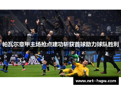 帕瓦尔意甲主场抢点建功斩获首球助力球队胜利