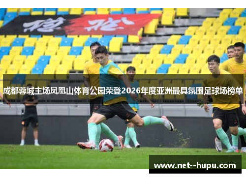 成都蓉城主场凤凰山体育公园荣登2026年度亚洲最具氛围足球场榜单