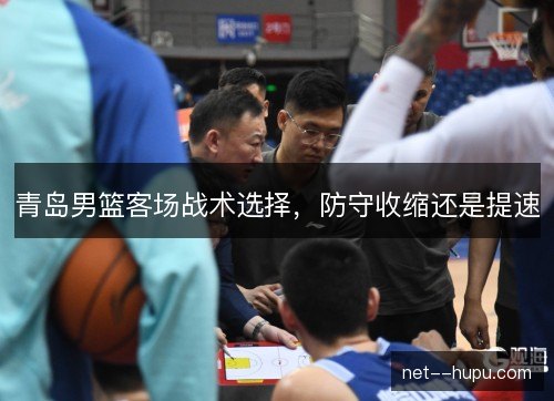 青岛男篮客场战术选择，防守收缩还是提速